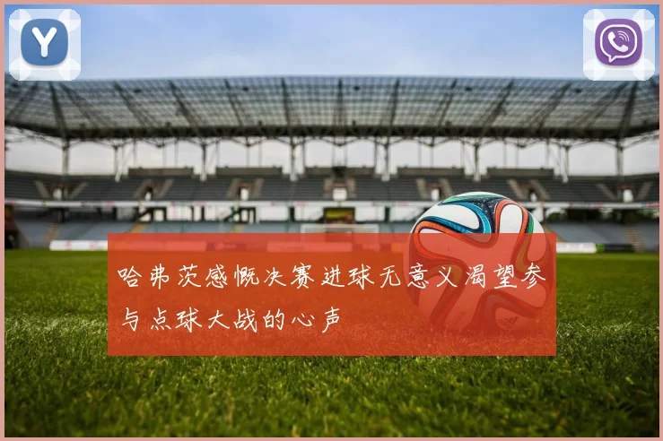 哈弗茨感慨决赛进球无意义渴望参与点球大战的心声