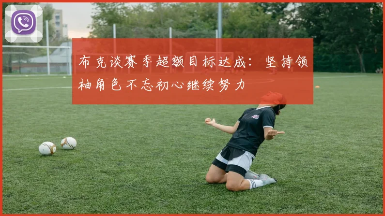 布克谈赛季超额目标达成：坚持领袖角色不忘初心继续努力