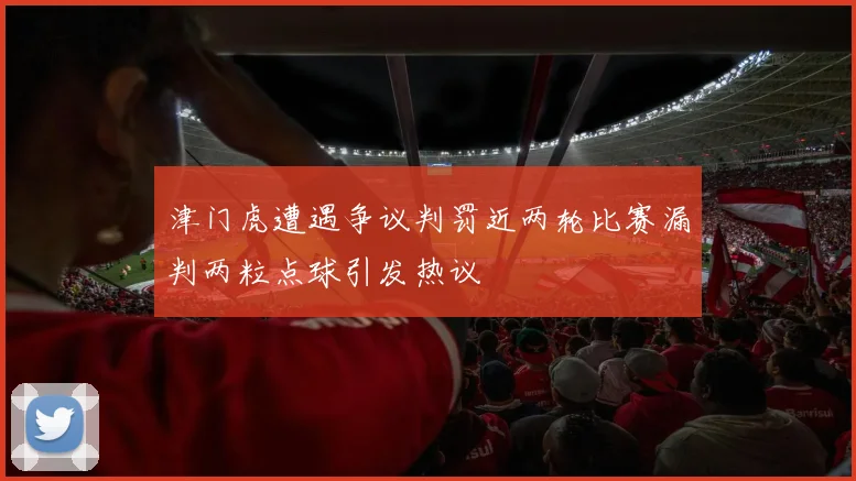 津门虎遭遇争议判罚近两轮比赛漏判两粒点球引发热议